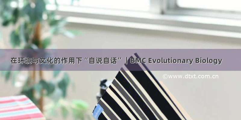 在环境与文化的作用下“自说自话”｜BMC Evolutionary Biology