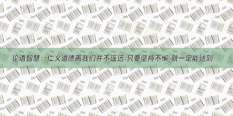 论语智慧：仁义道德离我们并不遥远 只要坚持不懈 就一定能达到