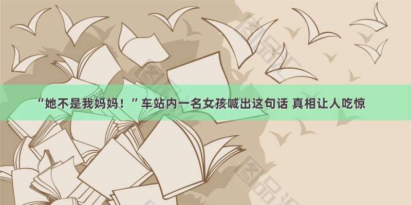 “她不是我妈妈！”车站内一名女孩喊出这句话 真相让人吃惊