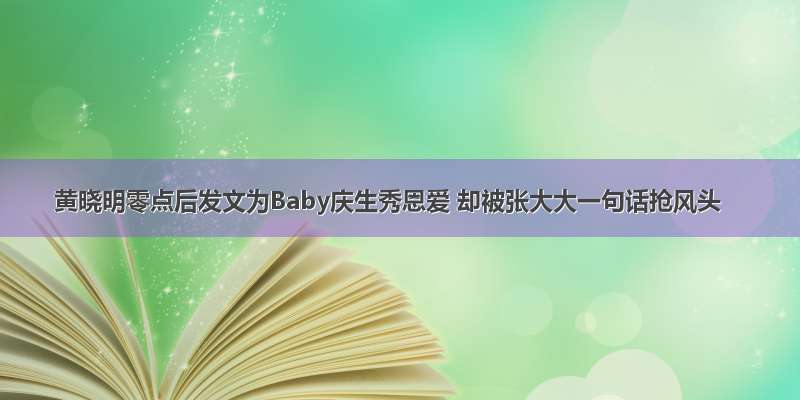 黄晓明零点后发文为Baby庆生秀恩爱 却被张大大一句话抢风头