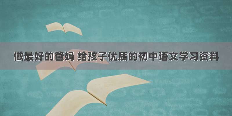 做最好的爸妈 给孩子优质的初中语文学习资料