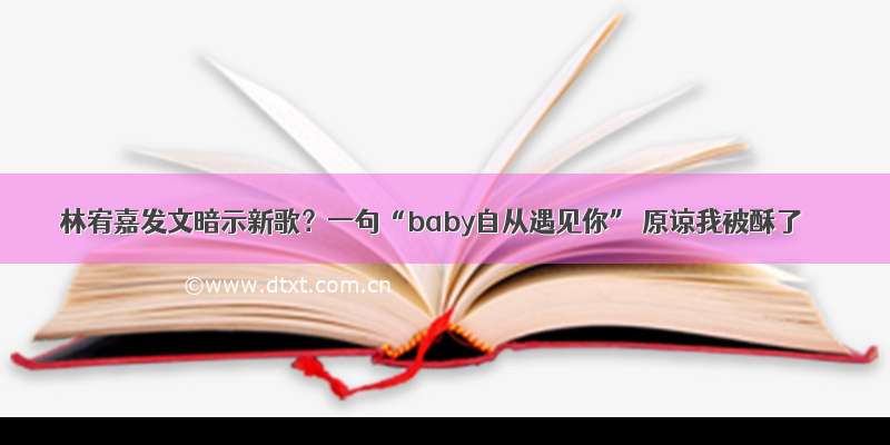 林宥嘉发文暗示新歌？一句“baby自从遇见你” 原谅我被酥了