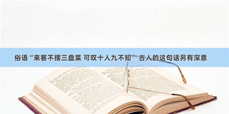 俗语“来客不摆三盘菜 可叹十人九不知” 古人的这句话另有深意