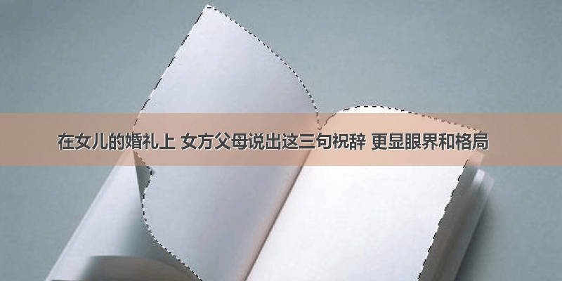 在女儿的婚礼上 女方父母说出这三句祝辞 更显眼界和格局