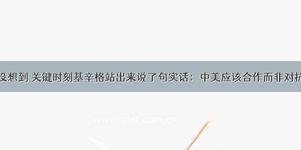 没想到 关键时刻基辛格站出来说了句实话：中美应该合作而非对抗