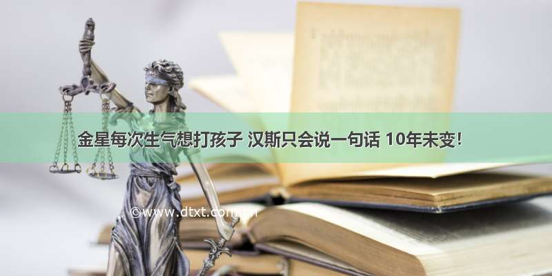 金星每次生气想打孩子 汉斯只会说一句话 10年未变！