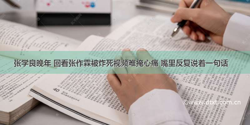 张学良晚年 回看张作霖被炸死视频难掩心痛 嘴里反复说着一句话