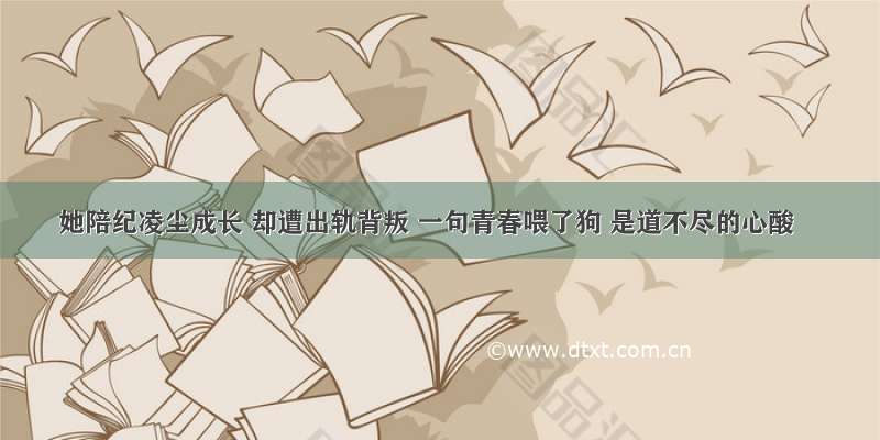 她陪纪凌尘成长 却遭出轨背叛 一句青春喂了狗 是道不尽的心酸