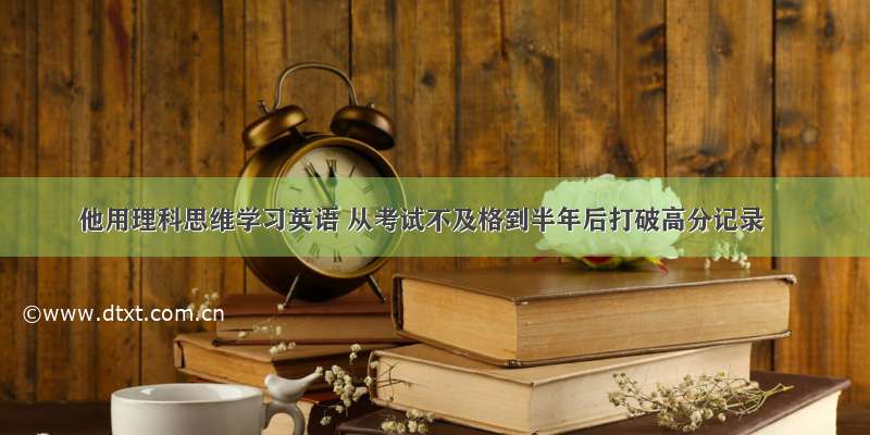 他用理科思维学习英语 从考试不及格到半年后打破高分记录