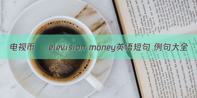 电视币 	elevision money英语短句 例句大全