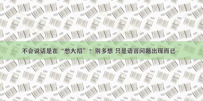 不会说话是在“憋大招”？别多想 只是语言问题出现而已