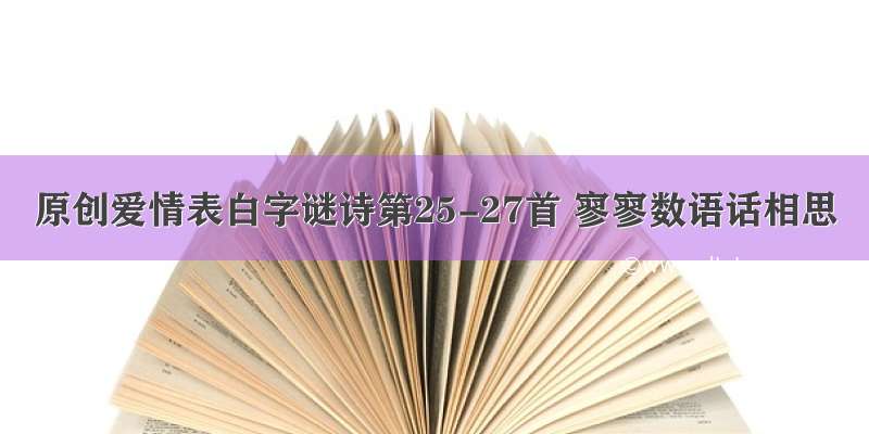 原创爱情表白字谜诗第25-27首 寥寥数语话相思