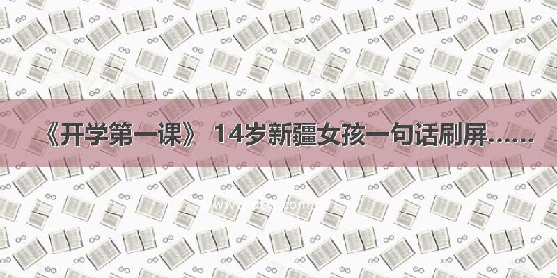 《开学第一课》 14岁新疆女孩一句话刷屏……