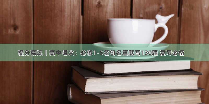 提分精炼丨高中语文：必修1-5名句名篇默写130题 复习必备