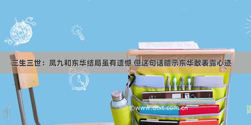 三生三世：凤九和东华结局虽有遗憾 但这句话暗示东华敢表露心迹