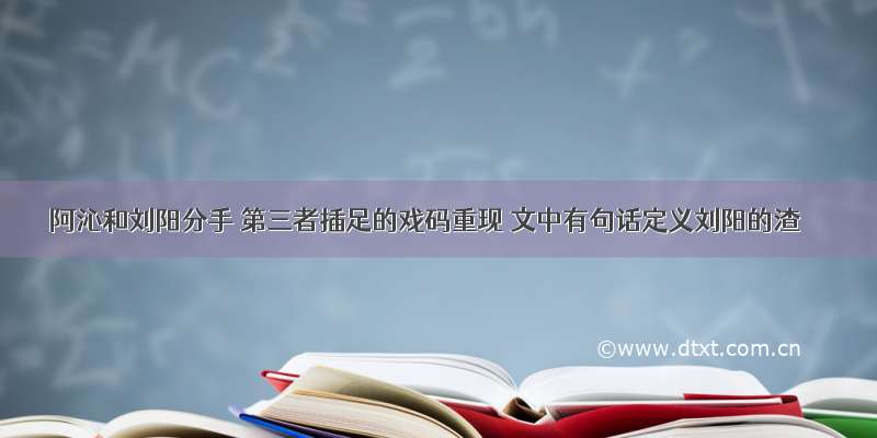 阿沁和刘阳分手 第三者插足的戏码重现 文中有句话定义刘阳的渣