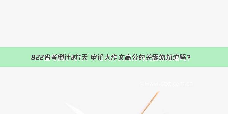 822省考倒计时1天 申论大作文高分的关键你知道吗？