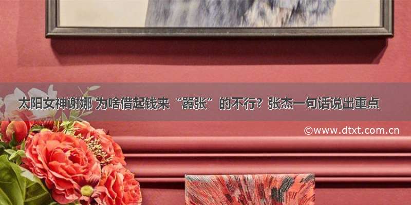 太阳女神谢娜 为啥借起钱来“嚣张”的不行？张杰一句话说出重点