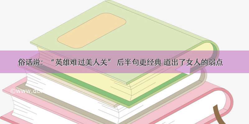 俗话说：“英雄难过美人关” 后半句更经典 道出了女人的弱点