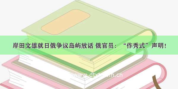 岸田文雄就日俄争议岛屿放话 俄官员：“作秀式”声明！