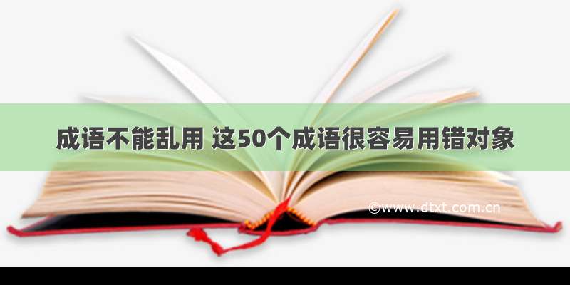 成语不能乱用 这50个成语很容易用错对象