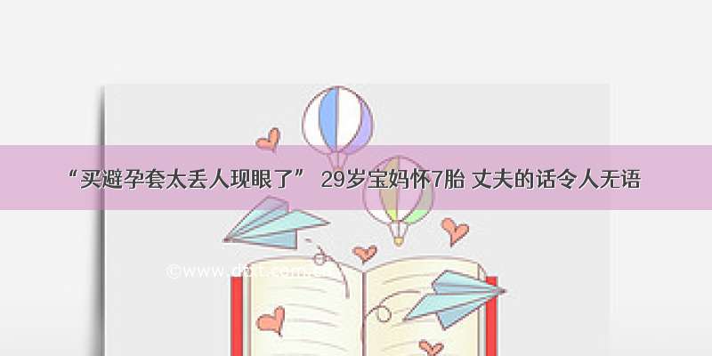 “买避孕套太丢人现眼了” 29岁宝妈怀7胎 丈夫的话令人无语