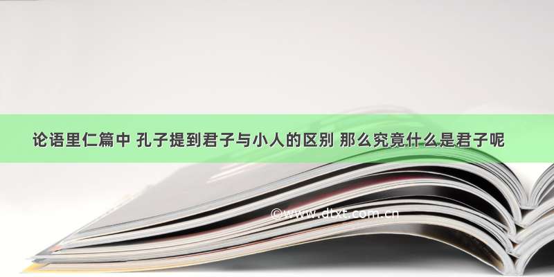 论语里仁篇中 孔子提到君子与小人的区别 那么究竟什么是君子呢