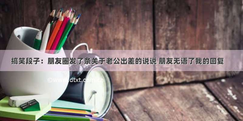 搞笑段子：朋友圈发了条关于老公出差的说说 朋友无语了我的回复