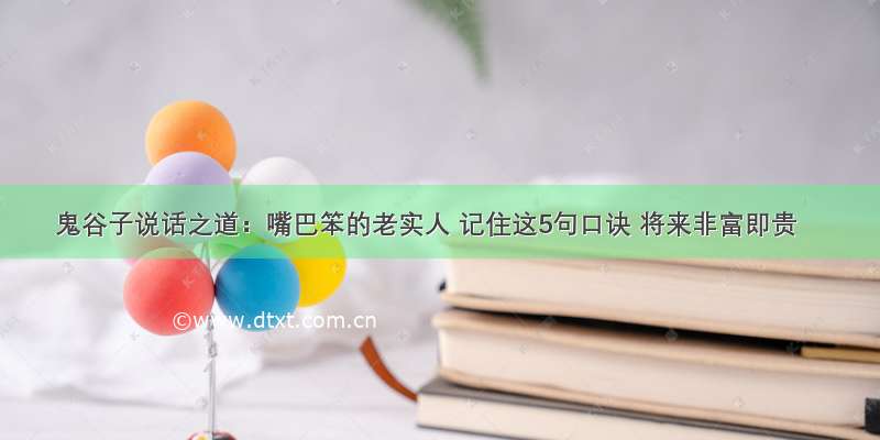 鬼谷子说话之道：嘴巴笨的老实人 记住这5句口诀 将来非富即贵