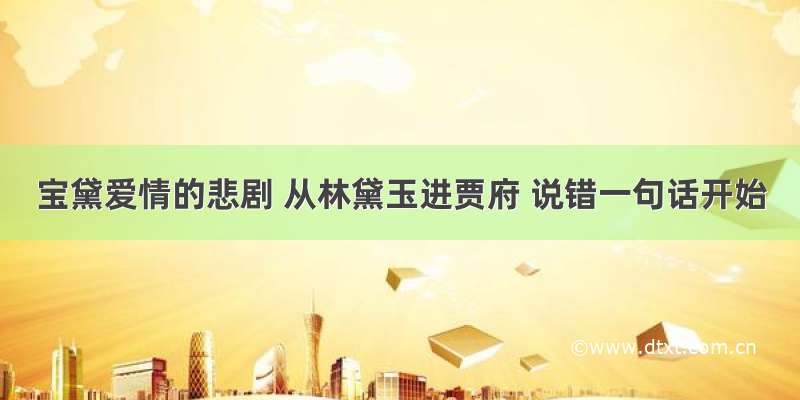 宝黛爱情的悲剧 从林黛玉进贾府 说错一句话开始