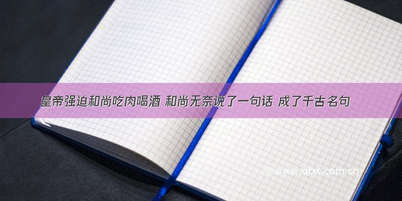 皇帝强迫和尚吃肉喝酒 和尚无奈说了一句话 成了千古名句