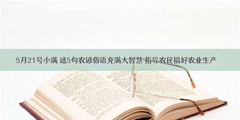 5月21号小满 这5句农谚俗语充满大智慧 指导农民搞好农业生产