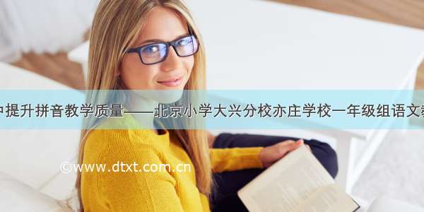 在细节中提升拼音教学质量——北京小学大兴分校亦庄学校一年级组语文教研播报