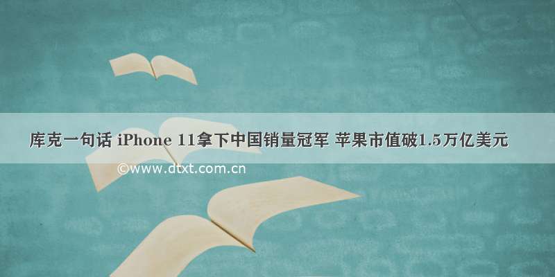 库克一句话 iPhone 11拿下中国销量冠军 苹果市值破1.5万亿美元