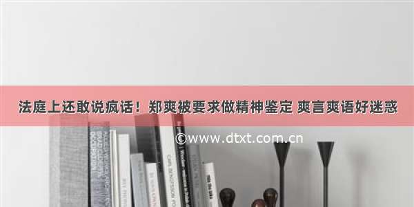 法庭上还敢说疯话！郑爽被要求做精神鉴定 爽言爽语好迷惑