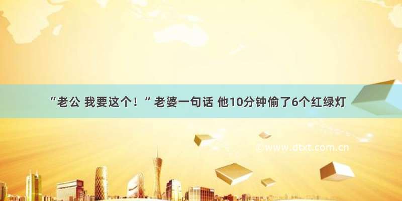 “老公 我要这个！”老婆一句话 他10分钟偷了6个红绿灯