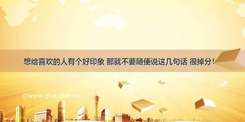 想给喜欢的人有个好印象 那就不要随便说这几句话 很掉分！