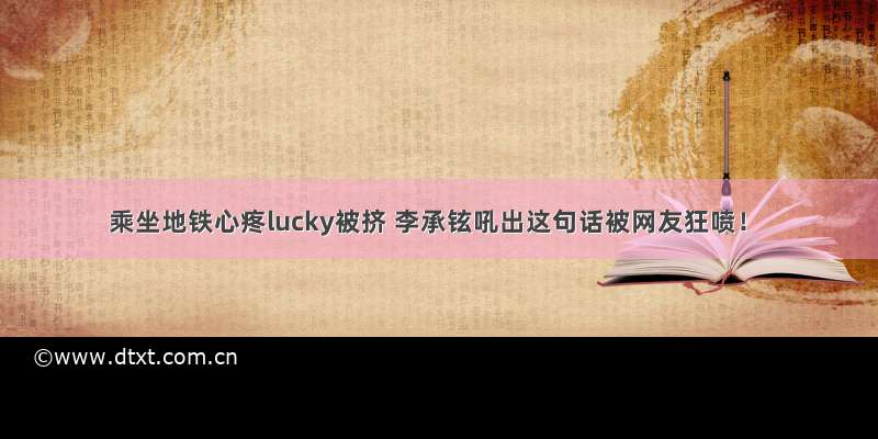 乘坐地铁心疼lucky被挤 李承铉吼出这句话被网友狂喷！