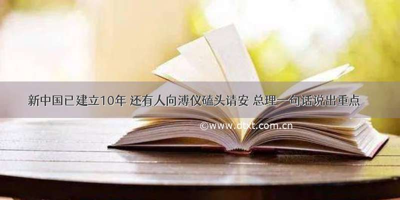 新中国已建立10年 还有人向溥仪磕头请安 总理一句话说出重点