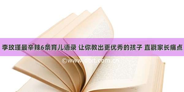 李玫瑾最辛辣6条育儿语录 让你教出更优秀的孩子 直戳家长痛点