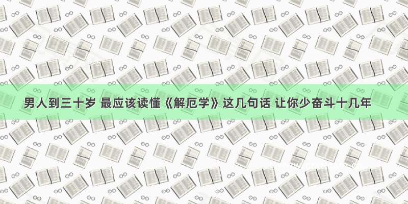 男人到三十岁 最应该读懂《解厄学》这几句话 让你少奋斗十几年