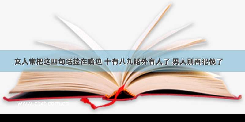 女人常把这四句话挂在嘴边 十有八九婚外有人了 男人别再犯傻了