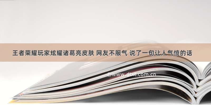 王者荣耀玩家炫耀诸葛亮皮肤 网友不服气 说了一句让人气愤的话