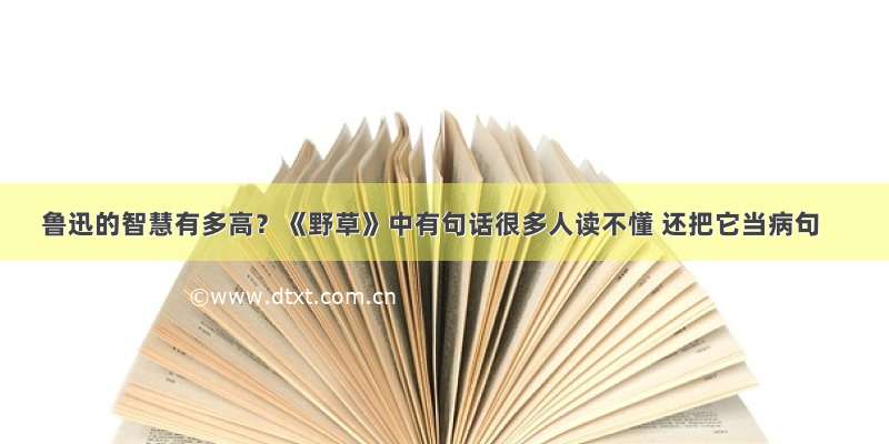 鲁迅的智慧有多高？《野草》中有句话很多人读不懂 还把它当病句