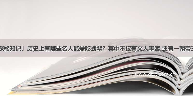 「探秘知识」历史上有哪些名人酷爱吃螃蟹？其中不仅有文人墨客 还有一朝帝王