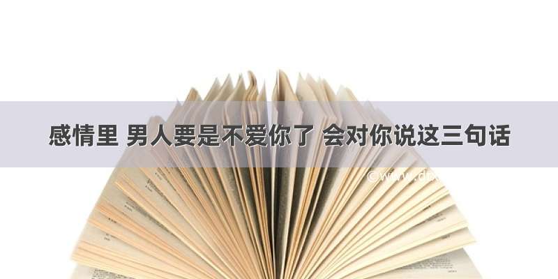 感情里 男人要是不爱你了 会对你说这三句话