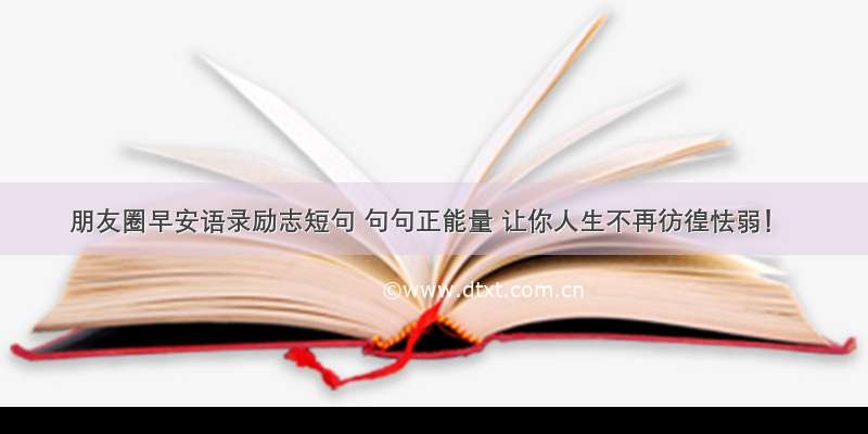 朋友圈早安语录励志短句 句句正能量 让你人生不再彷徨怯弱！