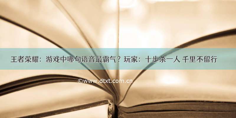 王者荣耀：游戏中哪句语音最霸气？玩家：十步杀一人 千里不留行