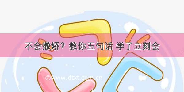 不会撒娇？教你五句话 学了立刻会