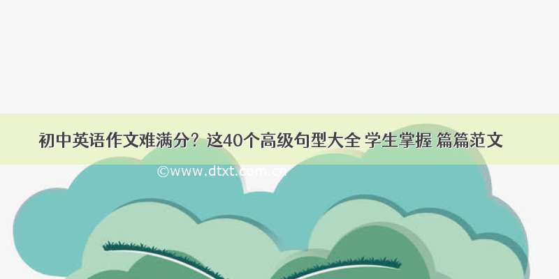 初中英语作文难满分？这40个高级句型大全 学生掌握 篇篇范文